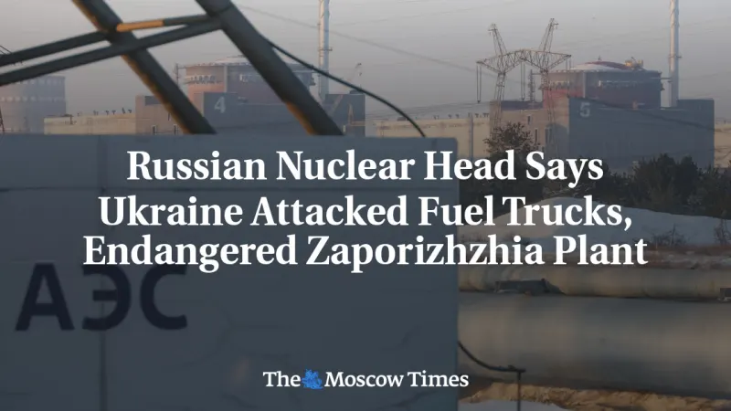 Russian Nuclear Head Says Ukraine Attacked Fuel Trucks, Endangered Zaporizhzhia Plant — photograph supplied by The Moscow Times